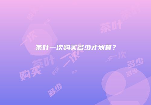 茶叶一次购买多少才划算？