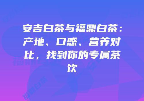 安吉白茶与福鼎白茶：产地、口感、营养对比，找到你的专属茶饮