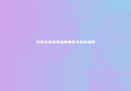 性价比高茶具品牌推荐与选购指南