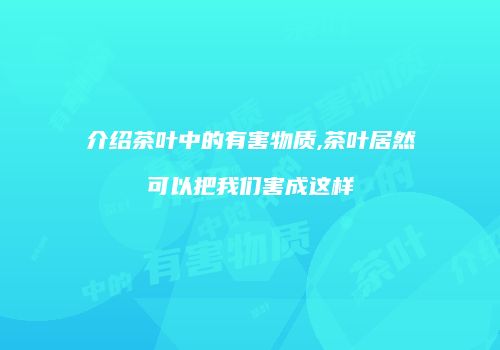 介绍茶叶中的有害物质,茶叶居然可以把我们害成这样