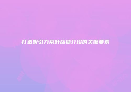 打造吸引力茶叶店铺介绍的关键要素