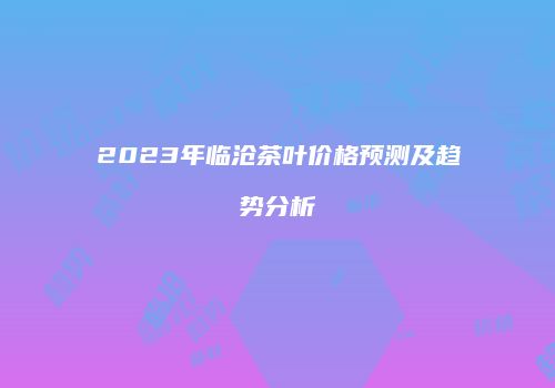 2023年临沧茶叶价格预测及趋势分析