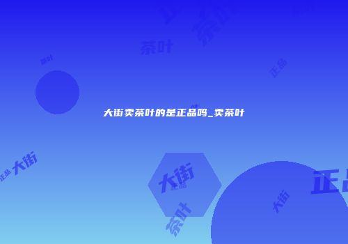 大街卖茶叶的是正品吗_卖茶叶