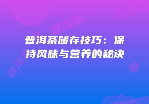 普洱茶储存技巧：保持风味与营养的秘诀