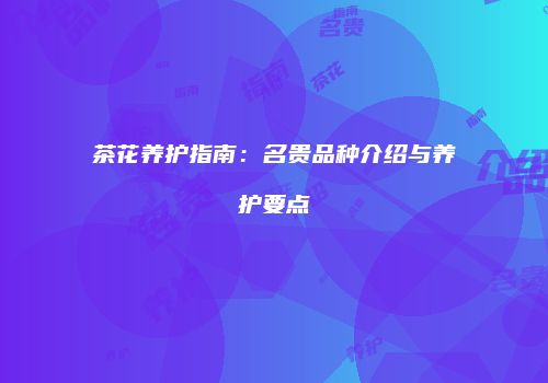 茶花养护指南：名贵品种介绍与养护要点