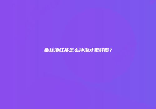 金丝滇红茶怎么冲泡才更好喝？