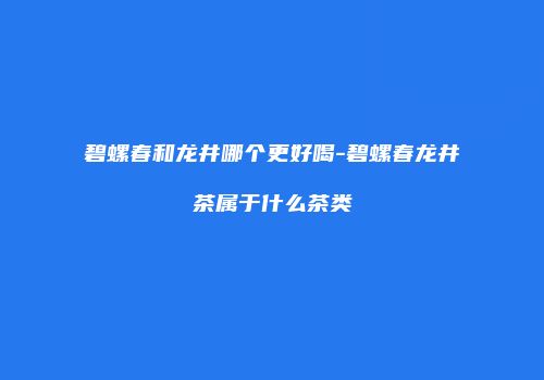 碧螺春和龙井哪个更好喝-碧螺春龙井茶属于什么茶类