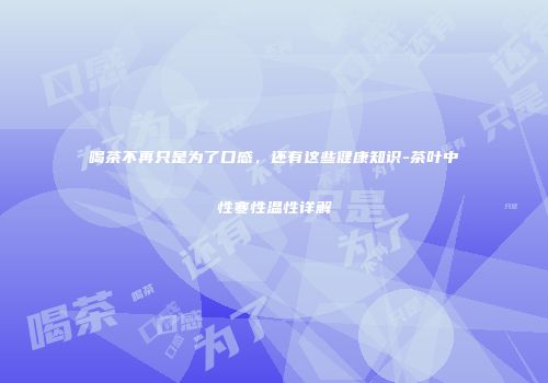 喝茶不再只是为了口感，还有这些健康知识-茶叶中性寒性温性详解