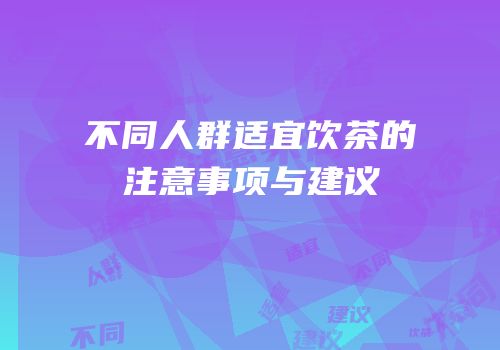 不同人群适宜饮茶的注意事项与建议