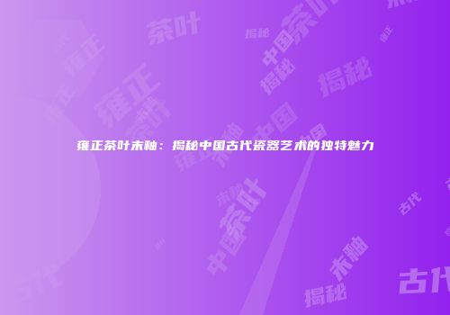 雍正茶叶末釉：揭秘中国古代瓷器艺术的独特魅力