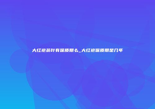 大红袍茶叶有保质期么_大红袍保质期是几年