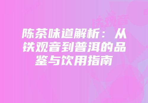 陈茶味道解析：从铁观音到普洱的品鉴与饮用指南