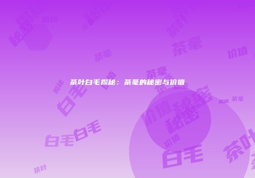 茶叶白毛揭秘：茶毫的秘密与价值