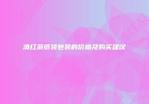 滇红茶纸袋包装的价格及购买建议