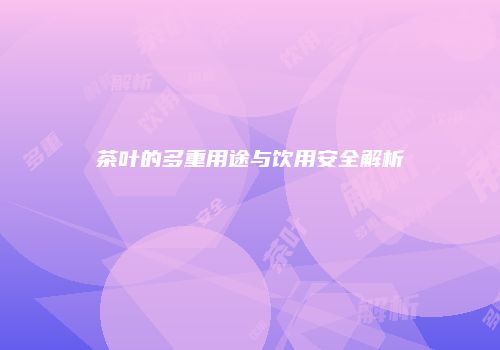 茶叶的多重用途与饮用安全解析