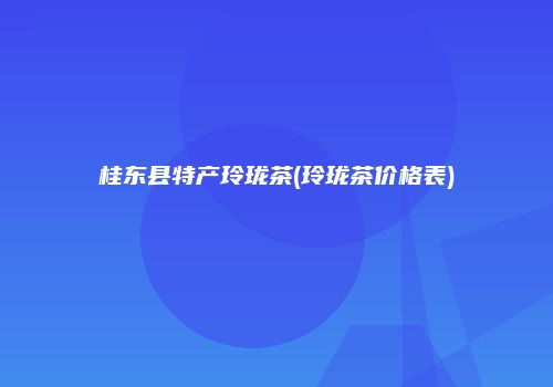 桂东县特产玲珑茶(玲珑茶价格表)