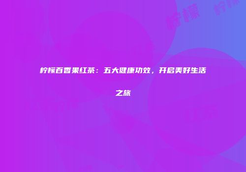 柠檬百香果红茶：五大健康功效，开启美好生活之旅