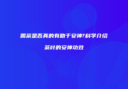喝茶是否真的有助于安神?科学介绍茶叶的安神功效