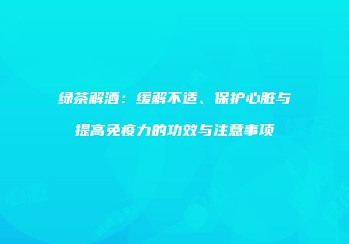 绿茶解酒：缓解不适、保护心脏与提高免疫力的功效与注意事项