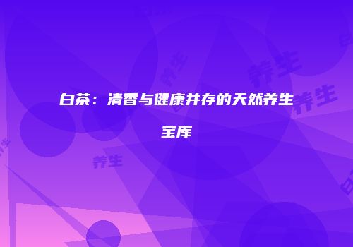 白茶：清香与健康并存的天然养生宝库