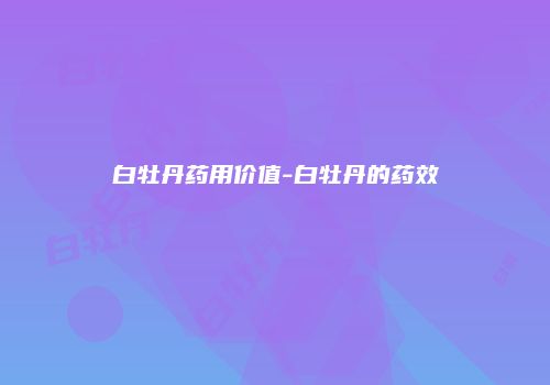 白牡丹药用价值-白牡丹的药效