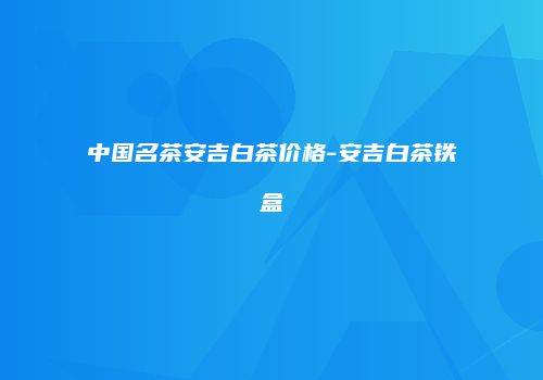 中国名茶安吉白茶价格-安吉白茶铁盒