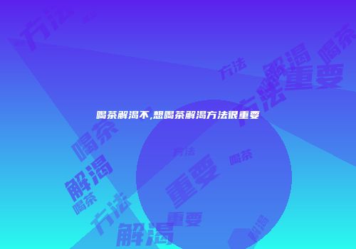喝茶解渴不,想喝茶解渴方法很重要