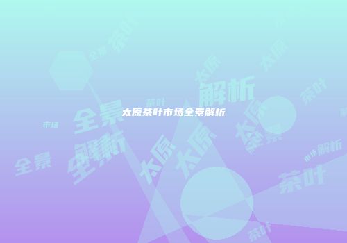 太原茶叶市场全景解析