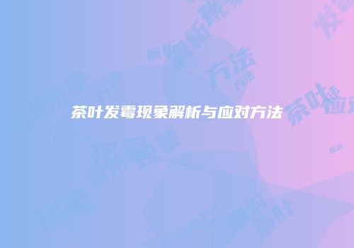 茶叶发霉现象解析与应对方法