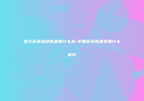 宜兴茗茶绿色铁盒是什么茶-中国茗茶铁盒装是什么茶叶