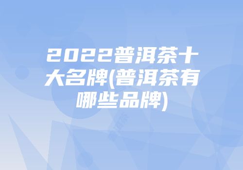 2022普洱茶十大名牌(普洱茶有哪些品牌)