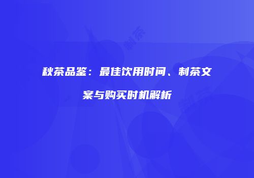 秋茶品鉴：最佳饮用时间、制茶文案与购买时机解析