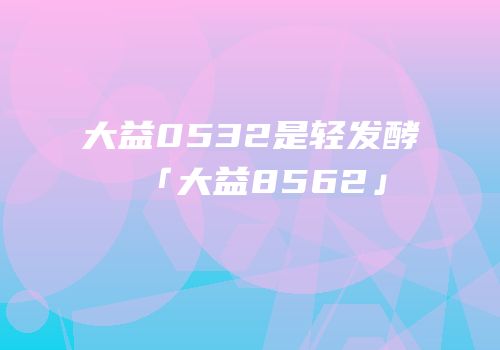 大益0532是轻发酵「大益8562」