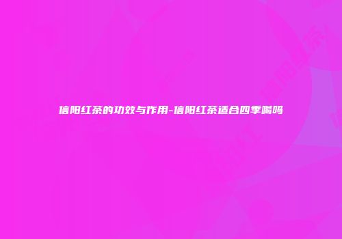 信阳红茶的功效与作用-信阳红茶适合四季喝吗