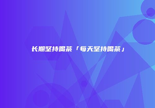 长期坚持喝茶「每天坚持喝茶」