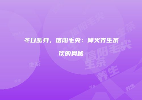 冬日暖身，信阳毛尖：降火养生茶饮的奥秘
