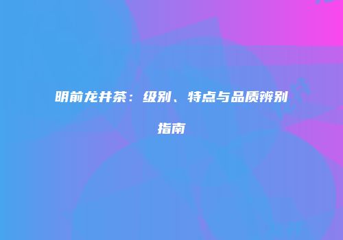 明前龙井茶：级别、特点与品质辨别指南