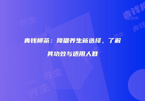 青钱柳茶：降糖养生新选择，了解其功效与适用人群
