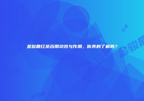 金骏眉红茶药用功效与作用，你真的了解吗？