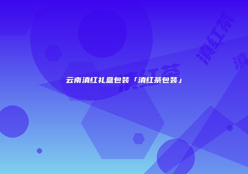 云南滇红礼盒包装「滇红茶包装」