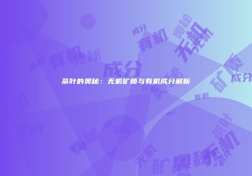 茶叶的奥秘：无机矿质与有机成分解析