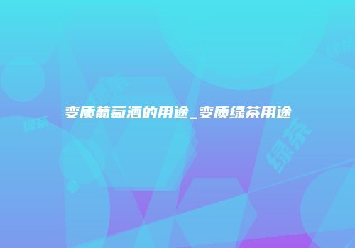 变质葡萄酒的用途_变质绿茶用途