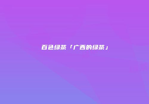 百色绿茶「广西的绿茶」