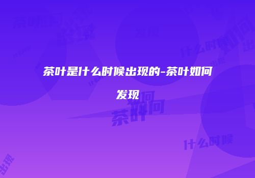 茶叶是什么时候出现的-茶叶如何发现