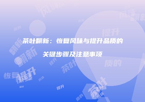 茶叶翻新：恢复风味与提升品质的关键步骤及注意事项