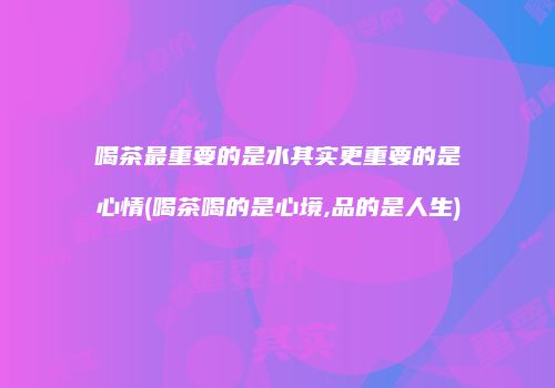 喝茶最重要的是水其实更重要的是心情(喝茶喝的是心境,品的是人生)