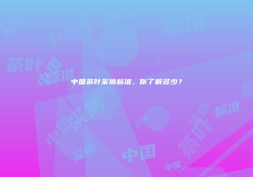 中国茶叶采摘标准，你了解多少？