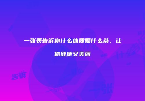 一张表告诉你什么体质喝什么茶，让你健康又美丽