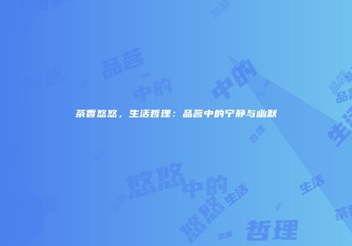 茶香悠悠，生活哲理：品茗中的宁静与幽默