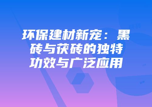 环保建材新宠：黑砖与茯砖的独特功效与广泛应用